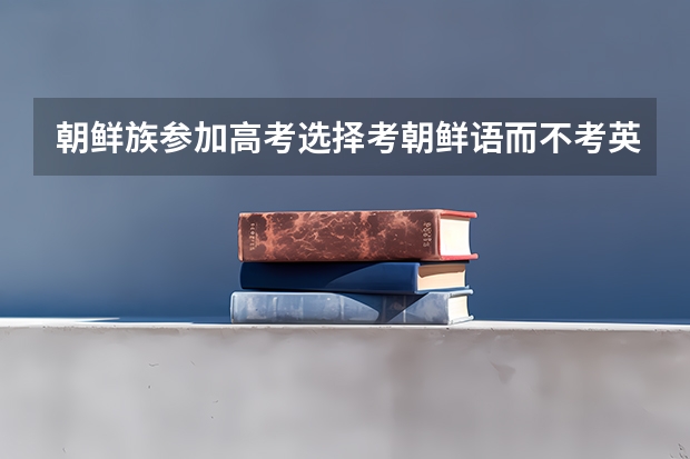 朝鲜族参加高考选择考朝鲜语而不考英语，行吗？