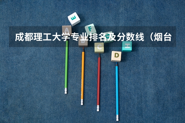 成都理工大学专业排名及分数线(烟台市的大学排名一览表,附前三名录取分数线)