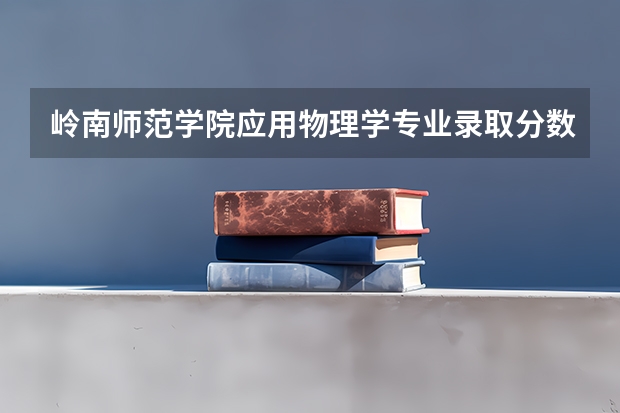 岭南师范学院应用物理学专业录取分数线多少分,排名怎么样