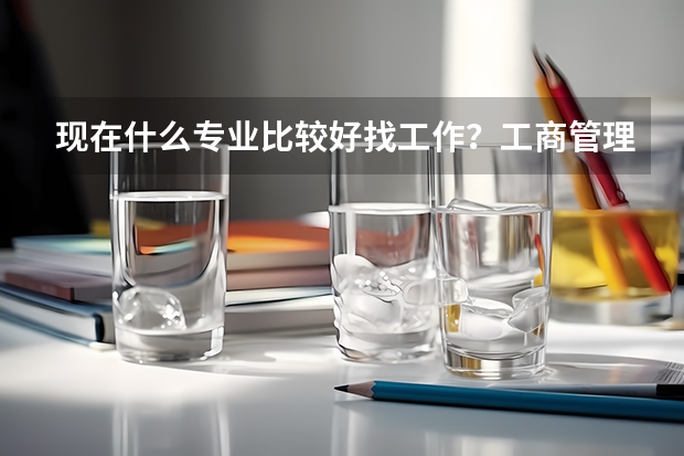 现在什么专业比较好找工作?工商管理专业的就业方向?