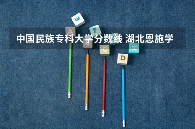 中国民族专科大学分数线 湖北恩施学院民族班分数线