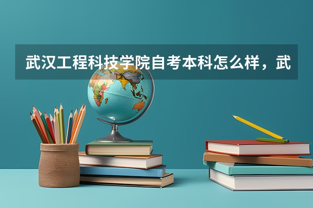 武汉工程科技学院自考本科怎么样,武汉工程大学的自考本科怎么样?