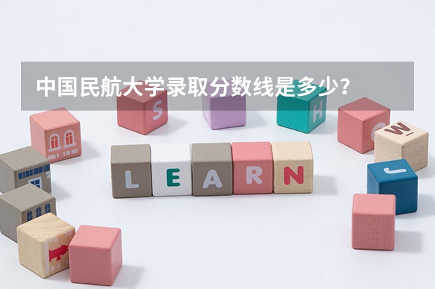 中国民航大学录取分数线是多少？