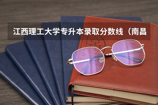 江西理工大学专升本录取分数线（南昌大学录取分数线）