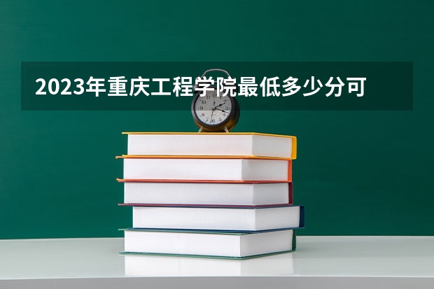 2023年重庆工程学院最低多少分可以录取 重庆往年分数参考