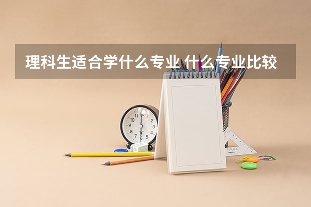 理科生适合学什么专业 什么专业比较吃香
