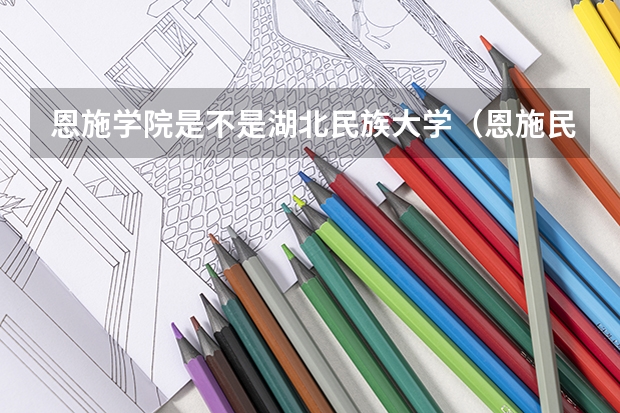 恩施学院是不是湖北民族大学(恩施民族大学是几本)