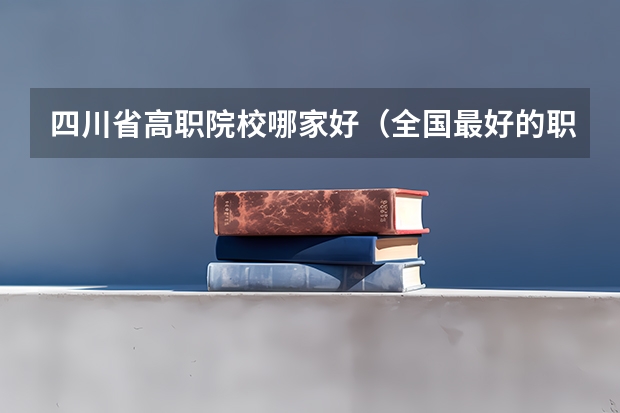 四川省高职院校哪家好（全国最好的职高学校排名前十）