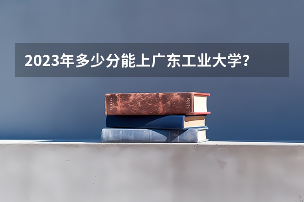 2023年多少分能上广东工业大学？