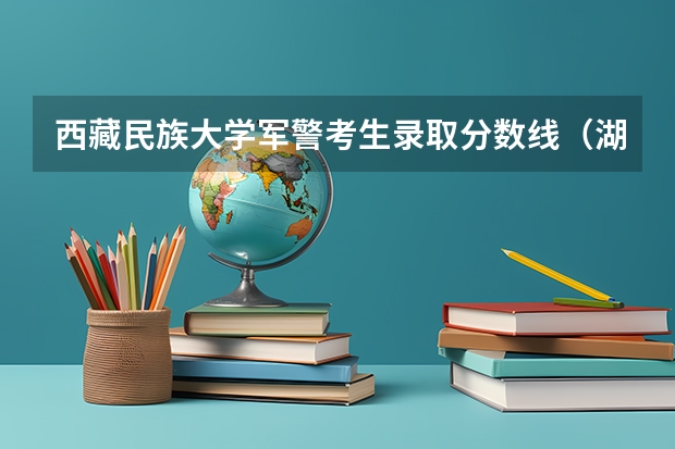 西藏民族大学军警考生录取分数线（湖北民族大学预科班分数线西藏）