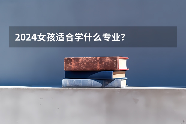 2024女孩适合学什么专业?
