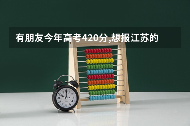 有朋友今年高考420分,想报江苏的专科院校,各位知不知道哪些学校专业比较好啊?急!!!!!,多谢各位了!