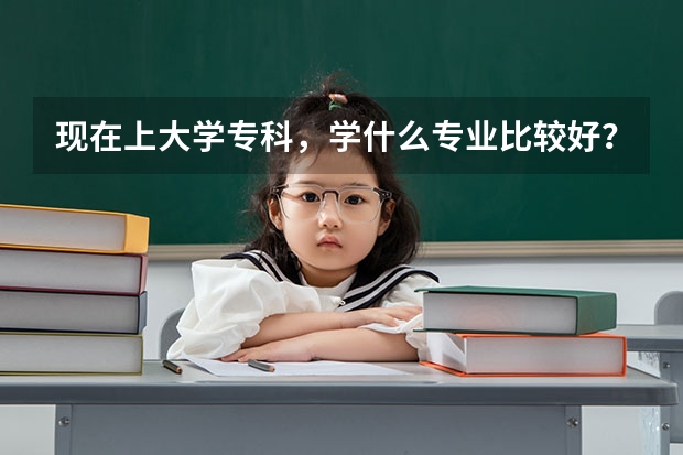 现在上大学专科，学什么专业比较好？