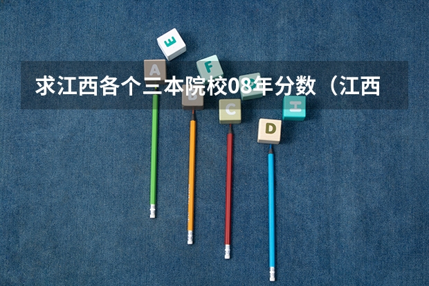 求江西各个三本院校08年分数(江西的三本院校招生情况以及学费)