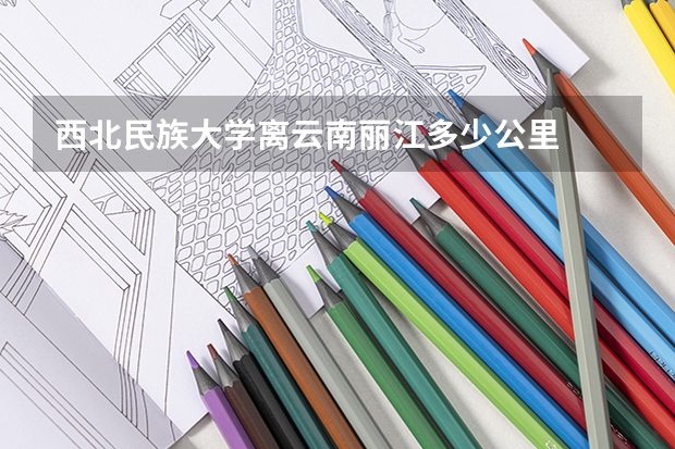 西北民族大学离云南丽江多少公里