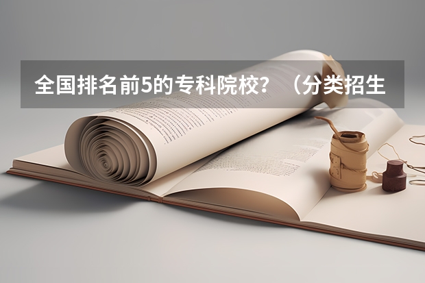 全国排名前5的专科院校？（分类招生学校 分类招生学校排名）