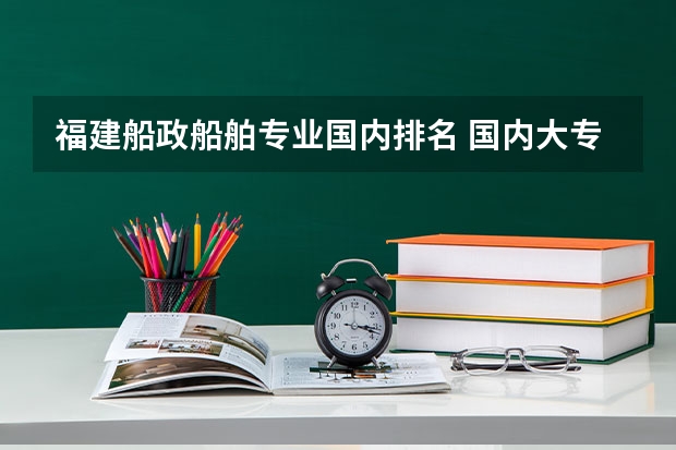 福建船政船舶专业国内排名 国内大专排名