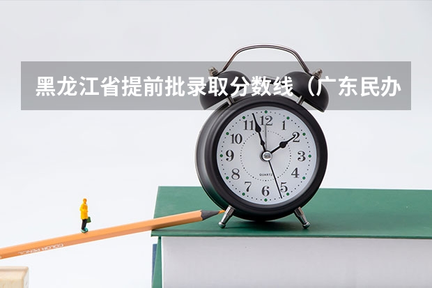 黑龙江省提前批录取分数线(广东民办二本分数线)