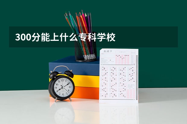300分能上什么专科学校
