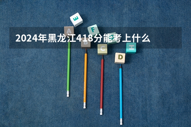 2024年黑龙江418分能考上什么大学?