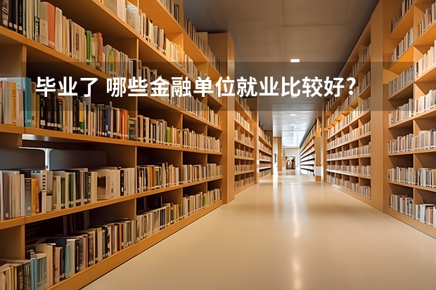 毕业了 哪些金融单位就业比较好?