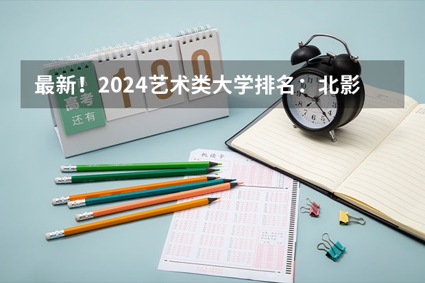 最新！2024艺术类大学排名：北影跌出前三，九大美院会排第几呢？