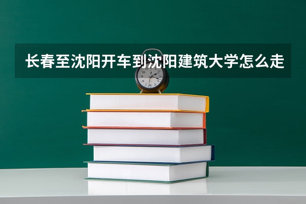 长春至沈阳开车到沈阳建筑大学怎么走