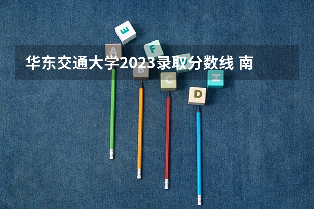 华东交通大学2023录取分数线 南昌华东交通大学录取分数线