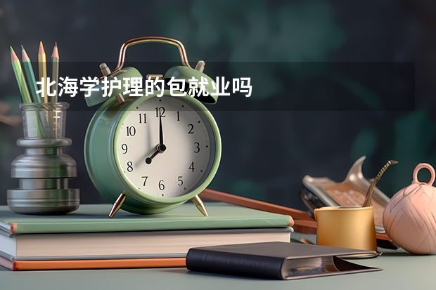 北海学护理的包就业吗