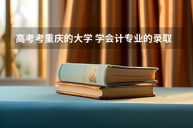 高考考重庆的大学 学会计专业的录取分数线是多少 重庆各个大学分数线