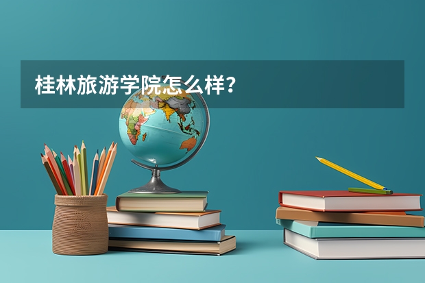 桂林旅游学院怎么样?