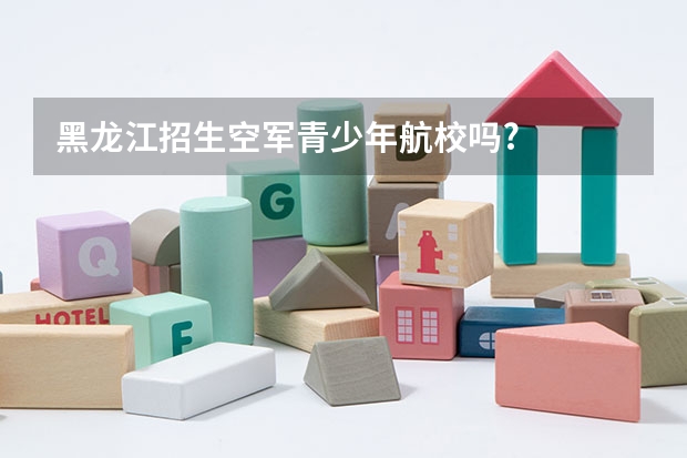 黑龙江招生空军青少年航校吗?