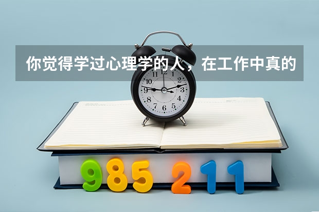 你觉得学过心理学的人，在工作中真的能吃的开吗？