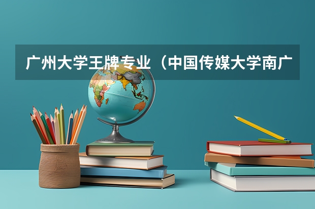 广州大学王牌专业（中国传媒大学南广学院历年分数线）