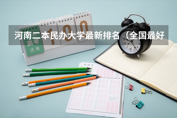 河南二本民办大学最新排名（全国最好的民办二本排名）