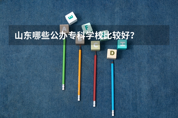 山东哪些公办专科学校比较好？