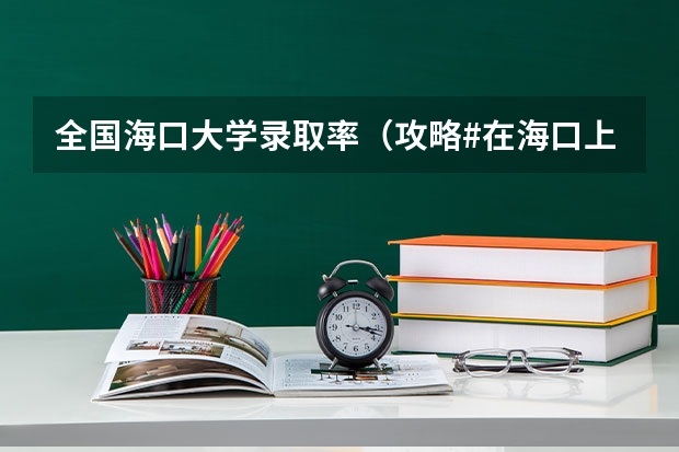 全国海口大学录取率（攻略#在海口上大学是一种怎样的体验）