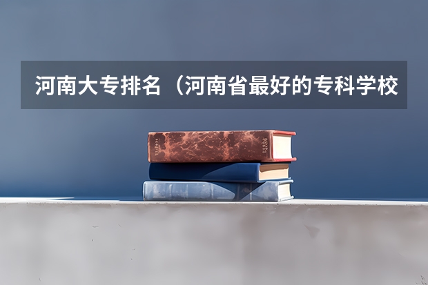 河南大专排名（河南省最好的专科学校的排名）
