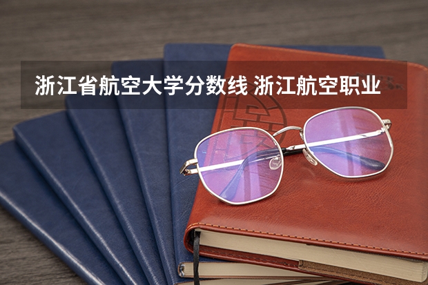 浙江省航空大学分数线 浙江航空职业技术学院分数线