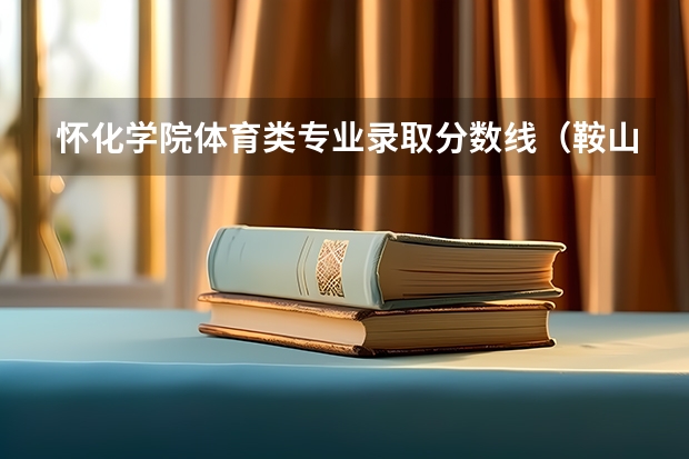怀化学院体育类专业录取分数线（鞍山师范学院体育生录取分数线是怎样的？）