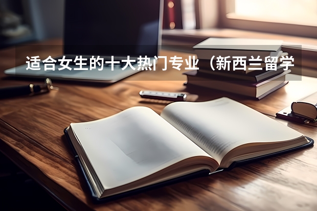 适合女生的十大热门专业（新西兰留学 绿色专业列表）