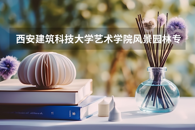 西安建筑科技大学艺术学院风景园林专业为什么招那么多人