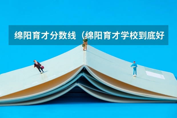 绵阳育才分数线（绵阳育才学校到底好不好）