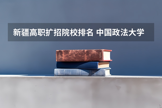 新疆高职扩招院校排名 中国政法大学德语系