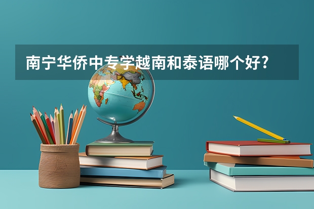 南宁华侨中专学越南和泰语哪个好?