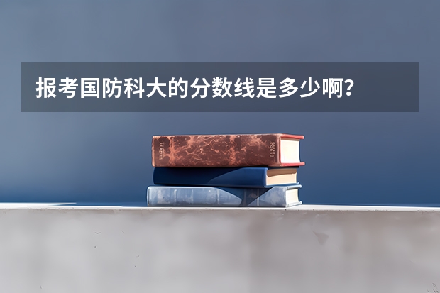 报考国防科大的分数线是多少啊？