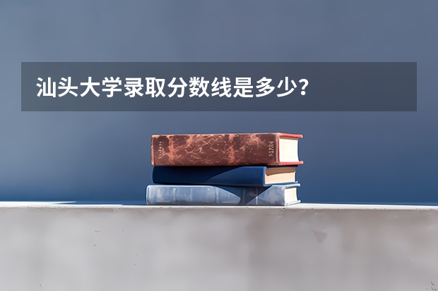 汕头大学录取分数线是多少？