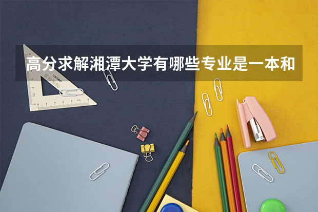 高分求解湘潭大学有哪些专业是一本和三本一起上的