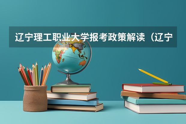 辽宁理工职业大学报考政策解读（辽宁省填报高考志愿时用的院校代码与专业代码应该分别是几位？）