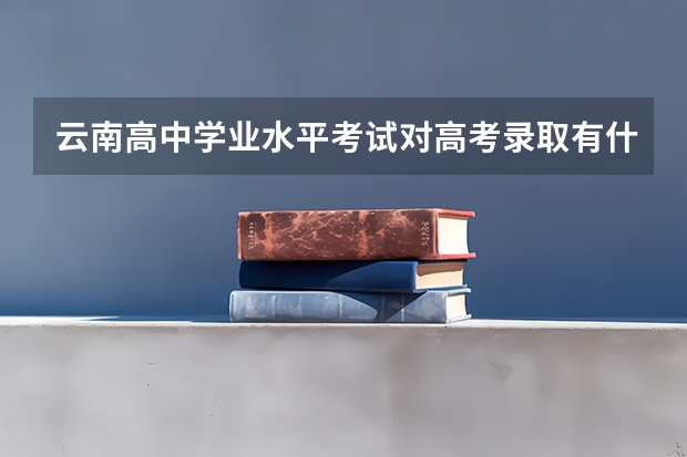 云南高中学业水平考试对高考录取有什么影响？